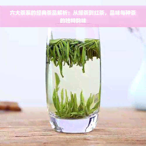 六大茶系的经典茶品解析：从绿茶到红茶，品味每种茶的独特韵味