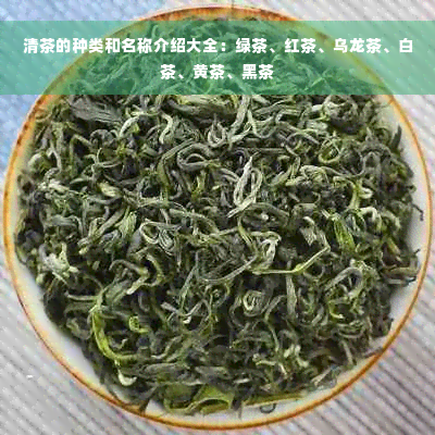 清茶的种类和名称介绍大全：绿茶、红茶、乌龙茶、白茶、黄茶、黑茶