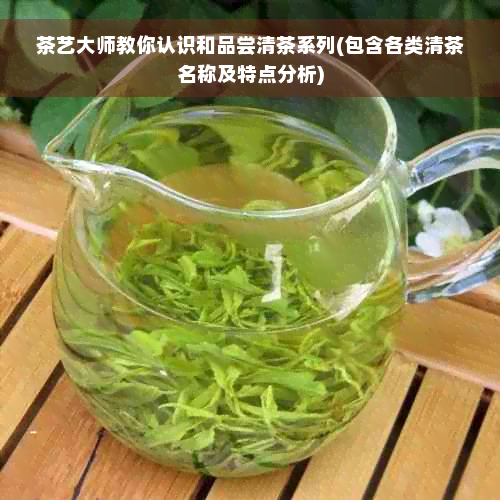 茶艺大师教你认识和品尝清茶系列(包含各类清茶名称及特点分析)