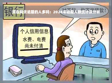 现在网贷逾期的人多吗：2024年逾期人数统计及分析