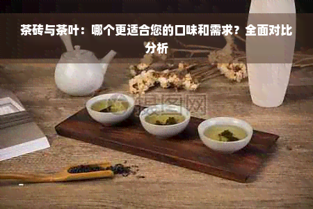 茶砖与茶叶：哪个更适合您的口味和需求？全面对比分析