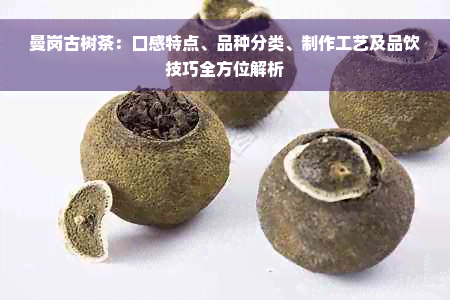 曼岗古树茶：口感特点、品种分类、制作工艺及品饮技巧全方位解析