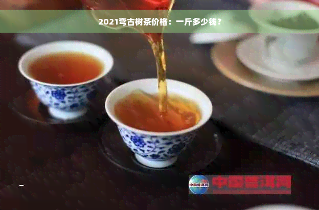 2021弯古树茶价格：一斤多少钱？