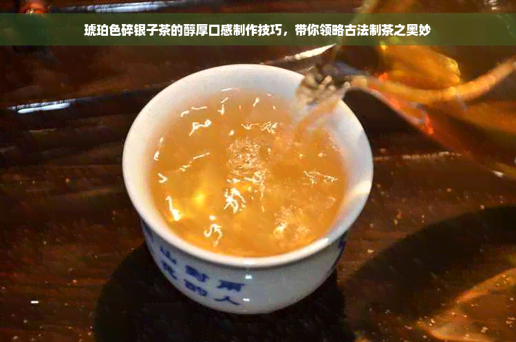 琥珀色碎银子茶的醇厚口感制作技巧，带你领略古法制茶之奥妙