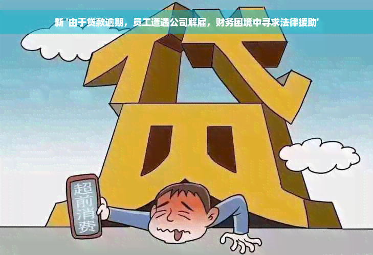 新 '由于贷款逾期，员工遭遇公司解雇，财务困境中寻求法律援助'