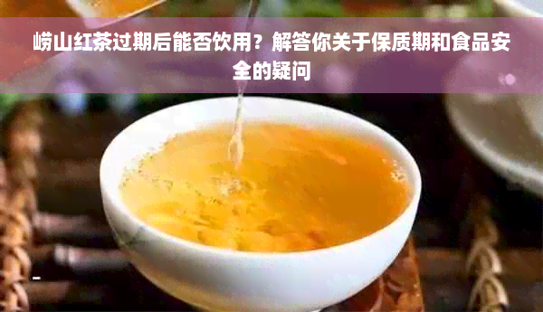 崂山红茶过期后能否饮用？解答你关于保质期和食品安全的疑问