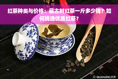 红茶种类与价格：藏古树红茶一斤多少钱？如何挑选优质红茶？