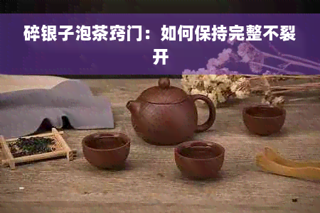 碎银子泡茶窍门：如何保持完整不裂开