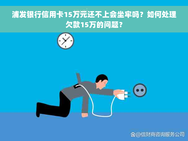 浦发银行信用卡15万元还不上会坐牢吗？如何处理欠款15万的问题？