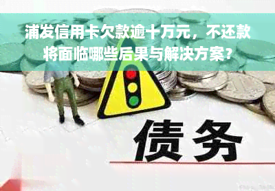 浦发信用卡欠款逾十万元，不还款将面临哪些后果与解决方案？