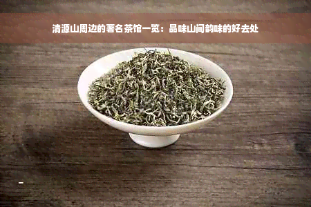 清源山周边的著名茶馆一览：品味山间韵味的好去处