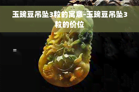 玉豌豆吊坠3粒的寓意-玉豌豆吊坠3粒的价位