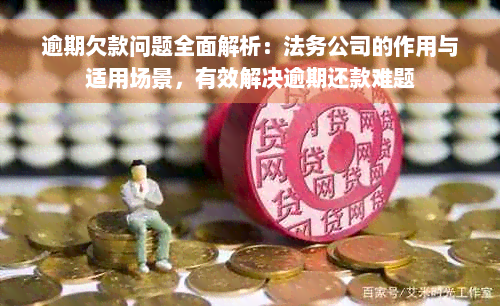 逾期欠款问题全面解析：法务公司的作用与适用场景，有效解决逾期还款难题