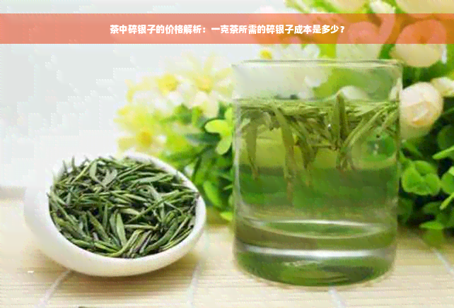 茶中碎银子的价格解析：一克茶所需的碎银子成本是多少？