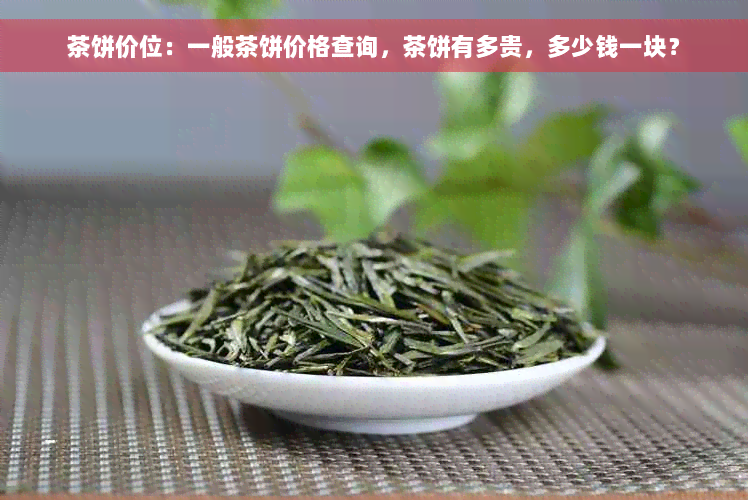 茶饼价位：一般茶饼价格查询，茶饼有多贵，多少钱一块？