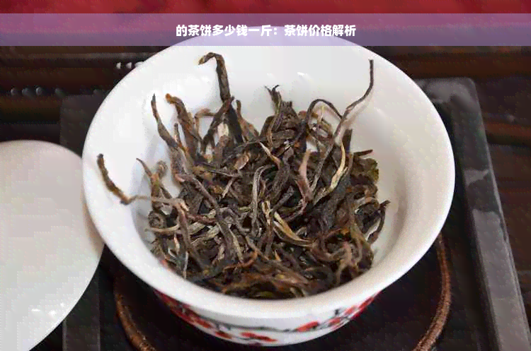 的茶饼多少钱一斤：茶饼价格解析