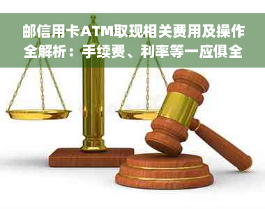 邮信用卡ATM取现相关费用及操作全解析：手续费、利率等一应俱全！