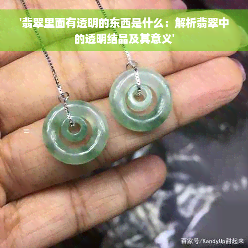 '翡翠里面有透明的东西是什么：解析翡翠中的透明结晶及其意义'