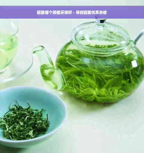 铜陵哪个茶楼环境好 - 寻找铜陵优质茶楼