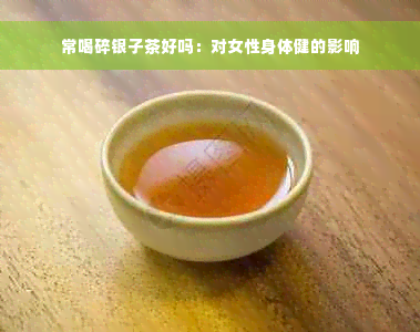 常喝碎银子茶好吗：对女性身体健的影响