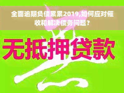 全面逾期负债累累2019,如何应对催收和解决债务问题？