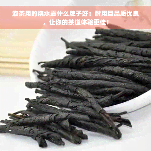 泡茶用的烧水壶什么牌子好：耐用且品质优良，让你的茶道体验更佳！