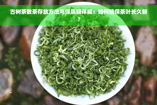 古树茶散茶存放方法与保质期详解：如何确保茶叶长久新？