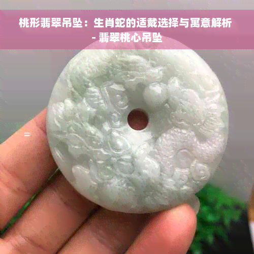 桃形翡翠吊坠：生肖蛇的适戴选择与寓意解析 - 翡翠桃心吊坠