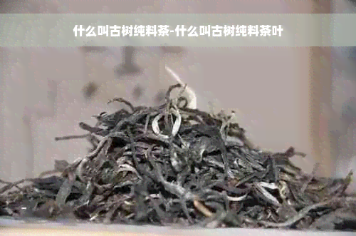 什么叫古树纯料茶-什么叫古树纯料茶叶