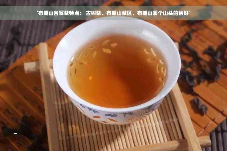 '布朗山各寨茶特点： 古树茶、布朗山茶区、布朗山哪个山头的茶好'