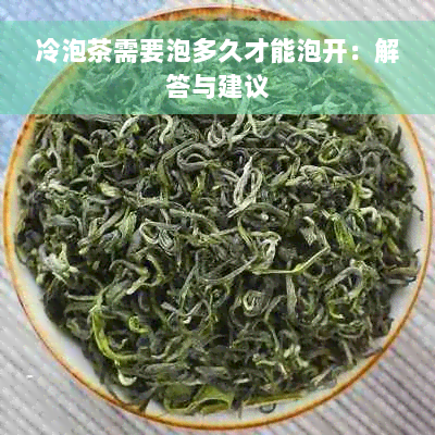 冷泡茶需要泡多久才能泡开：解答与建议