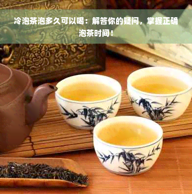 冷泡茶泡多久可以喝：解答你的疑问，掌握正确泡茶时间！