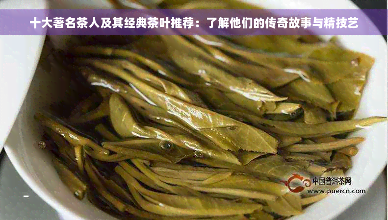 十大著名茶人及其经典茶叶推荐：了解他们的传奇故事与精技艺