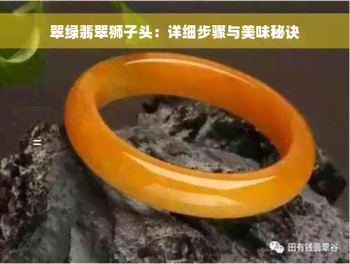 翠绿翡翠狮子头：详细步骤与美味秘诀