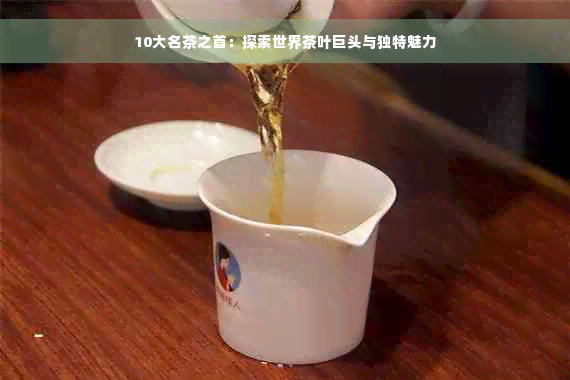 10大名茶之首：探索世界茶叶巨头与独特魅力