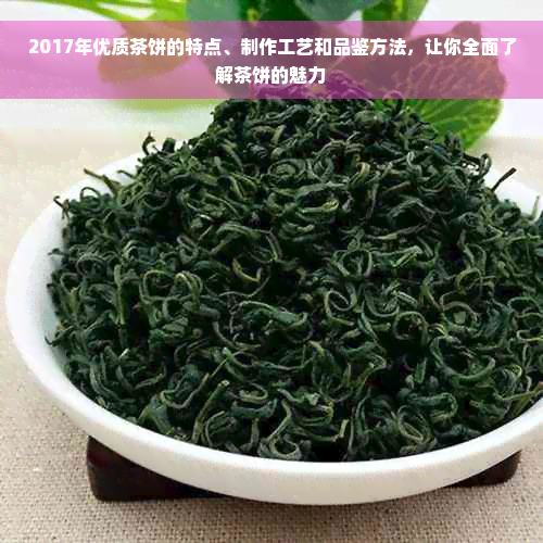 2017年优质茶饼的特点、制作工艺和品鉴方法，让你全面了解茶饼的魅力