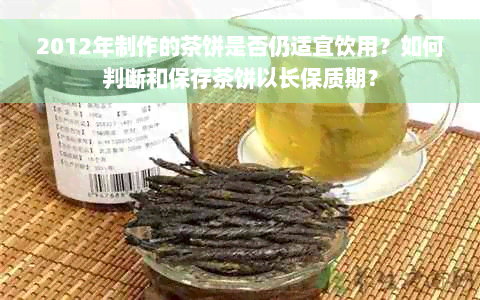 2012年制作的茶饼是否仍适宜饮用？如何判断和保存茶饼以长保质期？