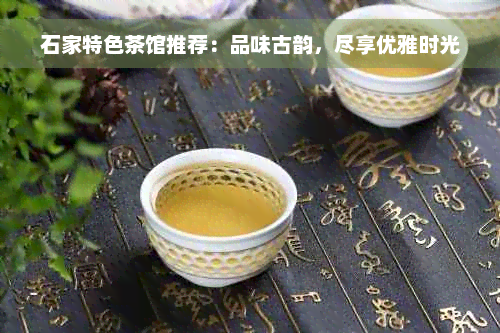 石家特色茶馆推荐：品味古韵，尽享优雅时光