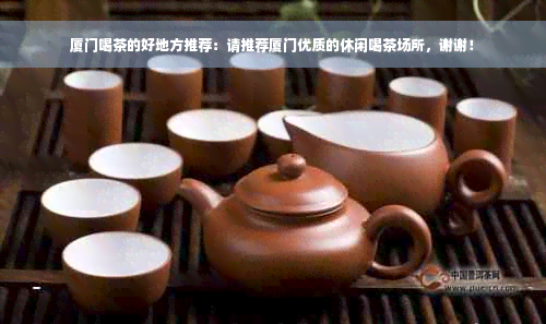 厦门喝茶的好地方推荐：请推荐厦门优质的休闲喝茶场所，谢谢！