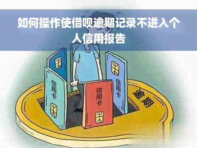 如何操作使借呗逾期记录不进入个人信用报告