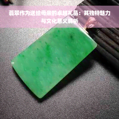 翡翠作为送给母亲的卓越礼品：其独特魅力与文化意义解析