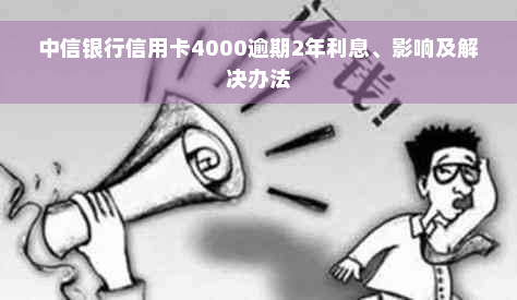 中信银行信用卡4000逾期2年利息、影响及解决办法