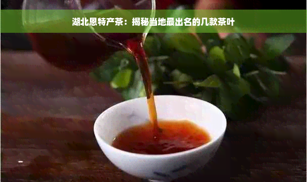 湖北恩特产茶：揭秘当地最出名的几款茶叶