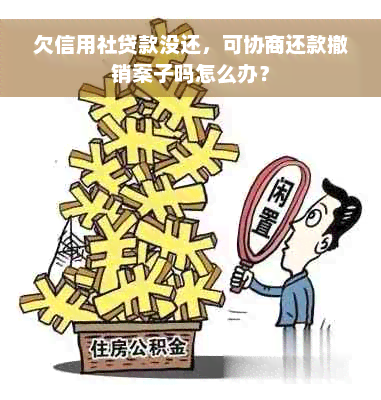 欠信用社贷款没还，可协商还款撤销案子吗怎么办？