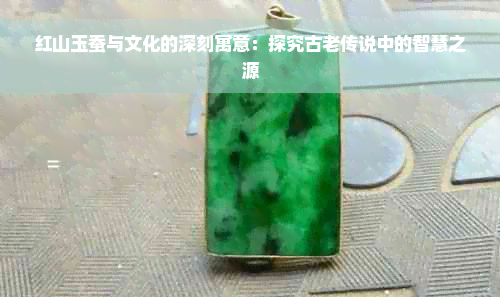 红山玉蚕与文化的深刻寓意：探究古老传说中的智慧之源