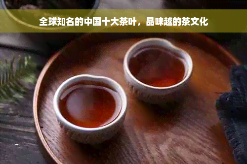 全球知名的中国十大茶叶，品味越的茶文化