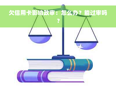 欠信用卡影响政审：怎么办？能过审吗？