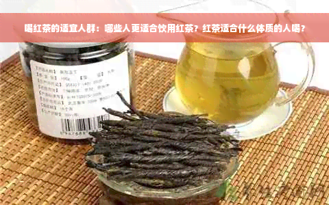 喝红茶的适宜人群：哪些人更适合饮用红茶？红茶适合什么体质的人喝？