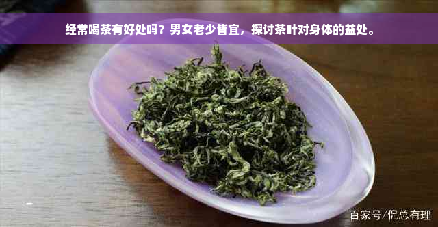 经常喝茶有好处吗？男女老少皆宜，探讨茶叶对身体的益处。