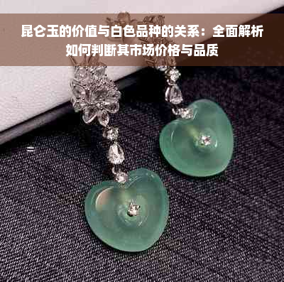 昆仑玉的价值与白色品种的关系：全面解析如何判断其市场价格与品质